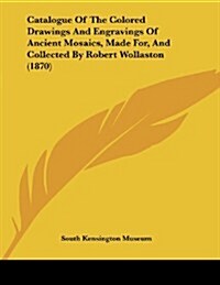 Catalogue of the Colored Drawings and Engravings of Ancient Mosaics, Made For, and Collected by Robert Wollaston (1870) (Paperback)