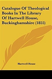 Catalogue of Theological Books in the Library of Hartwell House, Buckinghamshire (1855) (Paperback)