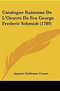 Catalogue Raisonne de LOeuvre de Feu George Frederic Schmidt (1789) (Paperback)