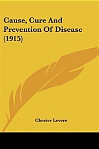 Cause, Cure and Prevention of Disease (1915) (Paperback)