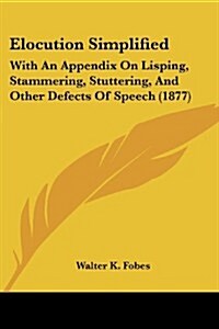 Elocution Simplified: With an Appendix on Lisping, Stammering, Stuttering, and Other Defects of Speech (1877) (Paperback)