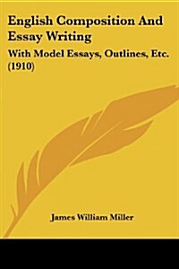 English Composition and Essay Writing: With Model Essays, Outlines, Etc. (1910) (Paperback)
