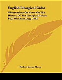 English Liturgical Color: Observations on Notes on the History of the Liturgical Colors by J. Wickham Legg (1882) (Paperback)