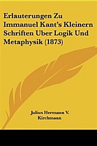 Erlauterungen Zu Immanuel Kants Kleinern Schriften Uber Logik Und Metaphysik (1873) (Paperback)
