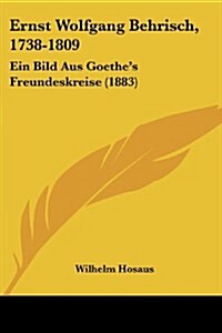 Ernst Wolfgang Behrisch, 1738-1809: Ein Bild Aus Goethes Freundeskreise (1883) (Paperback)