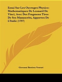 Essai Sur Les Ouvrages Physico-Mathematiques de Leonard de Vinci, Avec Des Fragmens Tires de Ses Manuscrits, Apportes de LItalie (1797) (Paperback)