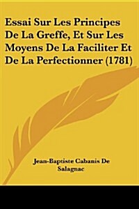 Essai Sur Les Principes de La Greffe, Et Sur Les Moyens de La Faciliter Et de La Perfectionner (1781) (Paperback)