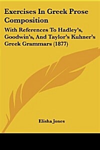 Exercises in Greek Prose Composition: With References to Hadleys, Goodwins, and Taylors Kuhners Greek Grammars (1877) (Paperback)