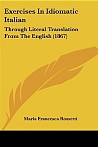 Exercises in Idiomatic Italian: Through Literal Translation from the English (1867) (Paperback)