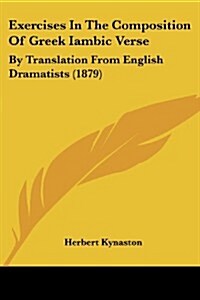 Exercises in the Composition of Greek Iambic Verse: By Translation from English Dramatists (1879) (Paperback)