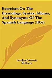 Exercises on the Etymology, Syntax, Idioms, and Synonyms of the Spanish Language (1852) (Paperback, New Corr & Impr)
