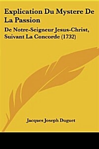 Explication Du Mystere de La Passion: de Notre-Seigneur Jesus-Christ, Suivant La Concorde (1732) (Paperback)