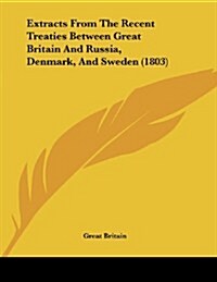 Extracts from the Recent Treaties Between Great Britain and Russia, Denmark, and Sweden (1803) (Paperback)