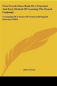 First French Class Book or a Practical and Easy Method of Learning the French Language: Consisting of a Series of French and English Exercises (1864) (Paperback)