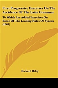 First Progressive Exercises on the Accidence of the Latin Grammar: To Which Are Added Exercises on Some of the Leading Rules of Syntax (1861) (Paperback)