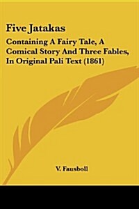 Five Jatakas: Containing a Fairy Tale, a Comical Story and Three Fables, in Original Pali Text (1861) (Paperback)