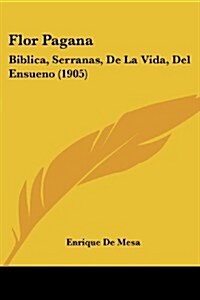 Flor Pagana: Biblica, Serranas, de La Vida, del Ensueno (1905) (Paperback)