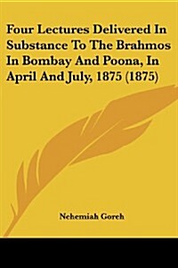 Four Lectures Delivered in Substance to the Brahmos in Bombay and Poona, in April and July, 1875 (1875) (Paperback)