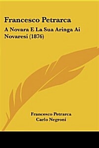 Francesco Petrarca: A Novara E La Sua Aringa AI Novaresi (1876) (Paperback)