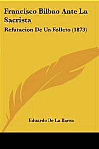 Francisco Bilbao Ante La Sacrista: Refutacion de Un Folleto (1873) (Paperback)