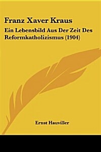 Franz Xaver Kraus: Ein Lebensbild Aus Der Zeit Des Reformkatholizismus (1904) (Paperback)