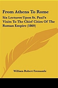 From Athens to Rome: Six Lectures Upon St. Pauls Visits to the Chief Cities of the Roman Empire (1869) (Paperback)