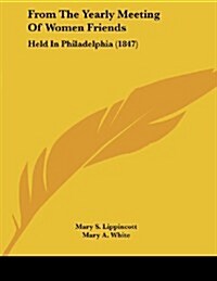 From the Yearly Meeting of Women Friends: Held in Philadelphia (1847) (Paperback)