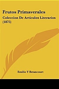 Frutos Primaverales: Coleccion de Articulos Literarios (1875) (Paperback)