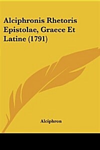Alciphronis Rhetoris Epistolae, Graece Et Latine (1791) (Paperback)