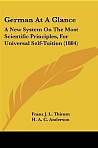 German at a Glance: A New System on the Most Scientific Principles, for Universal Self-Tuition (1884) (Paperback)