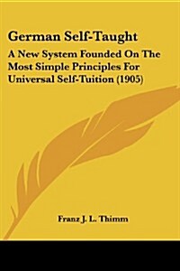 German Self-Taught: A New System Founded on the Most Simple Principles for Universal Self-Tuition (1905) (Paperback)