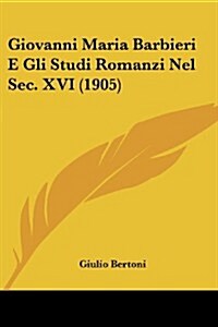 Giovanni Maria Barbieri E Gli Studi Romanzi Nel SEC. XVI (1905) (Paperback)