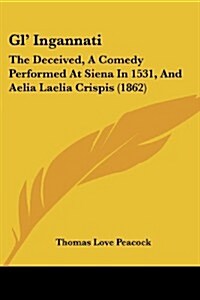Gl Ingannati: The Deceived, a Comedy Performed at Siena in 1531, and Aelia Laelia Crispis (1862) (Paperback)