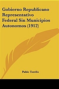 Gobierno Republicano Representativo Federal Sin Municipios Autonomos (1912) (Paperback)
