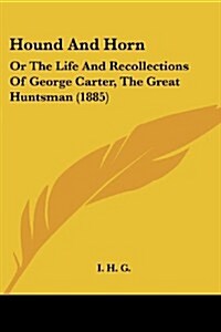 Hound and Horn: Or the Life and Recollections of George Carter, the Great Huntsman (1885) (Paperback)