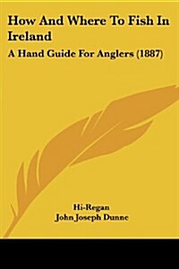 How and Where to Fish in Ireland: A Hand Guide for Anglers (1887) (Paperback)