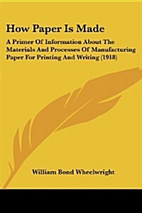 How Paper Is Made: A Primer of Information about the Materials and Processes of Manufacturing Paper for Printing and Writing (1918) (Paperback)