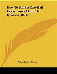 How to Build a One-Half Horse Power Motor or Dynamo (1894) (Paperback)
