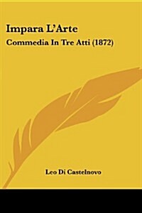 Impara LArte: Commedia in Tre Atti (1872) (Paperback)