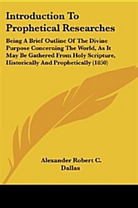 Introduction to Prophetical Researches: Being a Brief Outline of the Divine Purpose Concerning the World, as It May Be Gathered from Holy Scripture, H (Paperback)