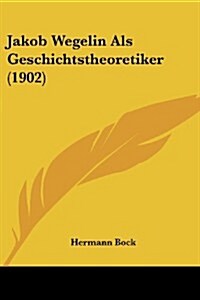 Jakob Wegelin ALS Geschichtstheoretiker (1902) (Paperback)