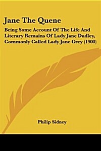 Jane the Quene: Being Some Account of the Life and Literary Remains of Lady Jane Dudley, Commonly Called Lady Jane Grey (1900) (Paperback)