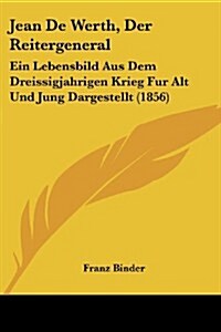 Jean de Werth, Der Reitergeneral: Ein Lebensbild Aus Dem Dreissigjahrigen Krieg Fur Alt Und Jung Dargestellt (1856) (Paperback)