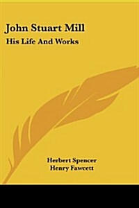 John Stuart Mill: His Life and Works: Twelve Sketches by Herbert Spencer, Henry Fawcett, Frederic Harrison, and Other Distinguished Auth (Paperback)