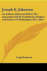 Joseph E. Johnston: An Address Delivered Before the Association of Ex-Confederate Soldiers and Sailors of Washington, D.C. (1891) (Paperback)