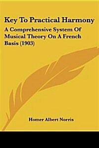 Key to Practical Harmony: A Comprehensive System of Musical Theory on a French Basis (1903) (Paperback)