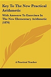 Key to the New Practical Arithmetic: With Answers to Exercises in the New Elementary Arithmetic (1876) (Paperback)