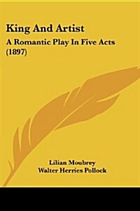 King and Artist: A Romantic Play in Five Acts (1897) (Paperback)