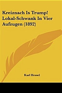 Kreiznach Is Trump! Lokal-Schwank in Vier Aufzugen (1892) (Paperback)