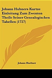 Johann Hubners Kurtze Einleitung Zum Zwenten Theile Seiner Genealogischen Tabellen (1727) (Paperback)